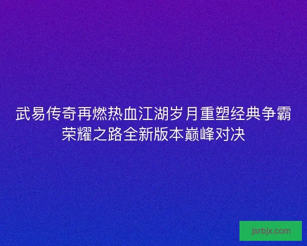 武易传奇再燃热血江湖岁月重塑经典争霸荣耀之路全新版本巅峰对决