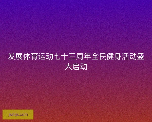 发展体育运动七十三周年全民健身活动盛大启动
