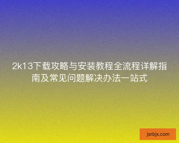 2k13下载攻略与安装教程全流程详解指南及常见问题解决办法一站式
